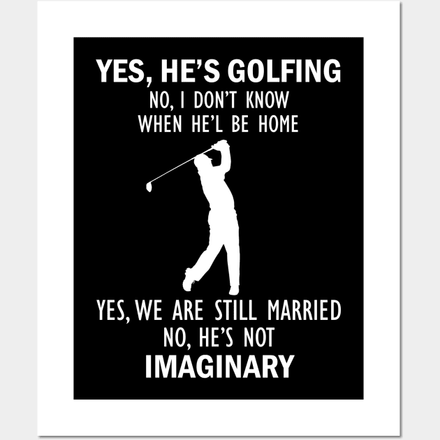 Yes, He’s Golfing. No, I Don’t Know When He’ll Be Home. Yes, We Are Still Married. No, He's Not Imaginary T-shirt Wall Art by kimmygoderteart